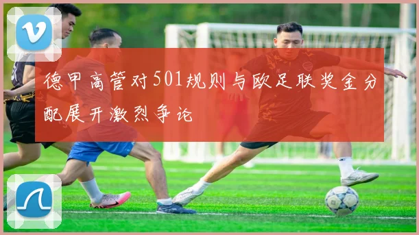德甲高管对501规则与欧足联奖金分配展开激烈争论