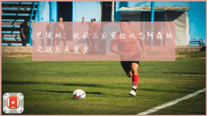 巴埃纳：收获三分重拾状态阿森纳之战至关重要