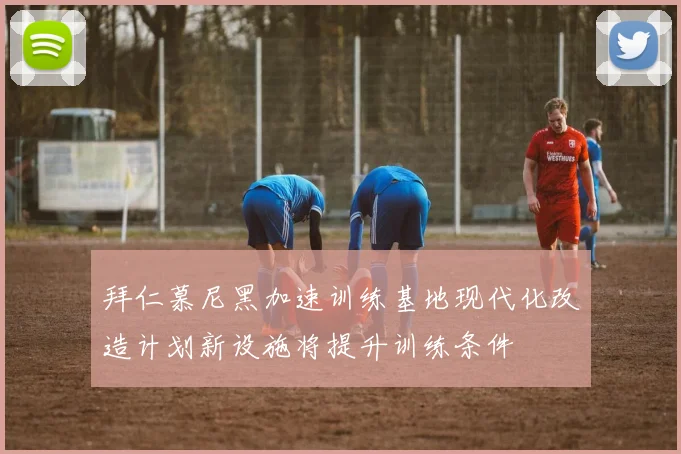 拜仁慕尼黑加速训练基地现代化改造计划新设施将提升训练条件