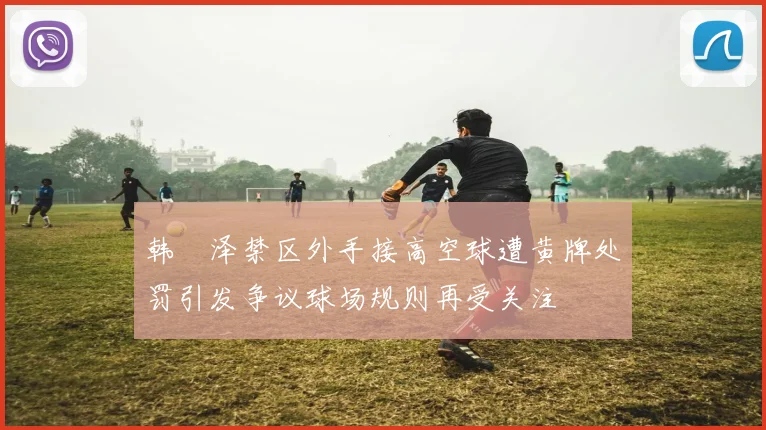 韩镕泽禁区外手接高空球遭黄牌处罚引发争议球场规则再受关注