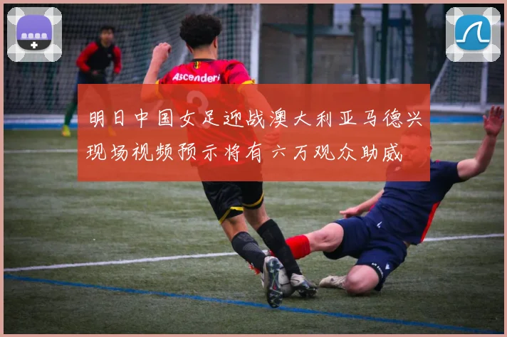 明日中国女足迎战澳大利亚马德兴现场视频预示将有六万观众助威