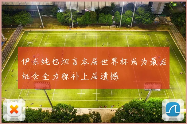 伊东纯也坦言本届世界杯或为最后机会全力弥补上届遗憾