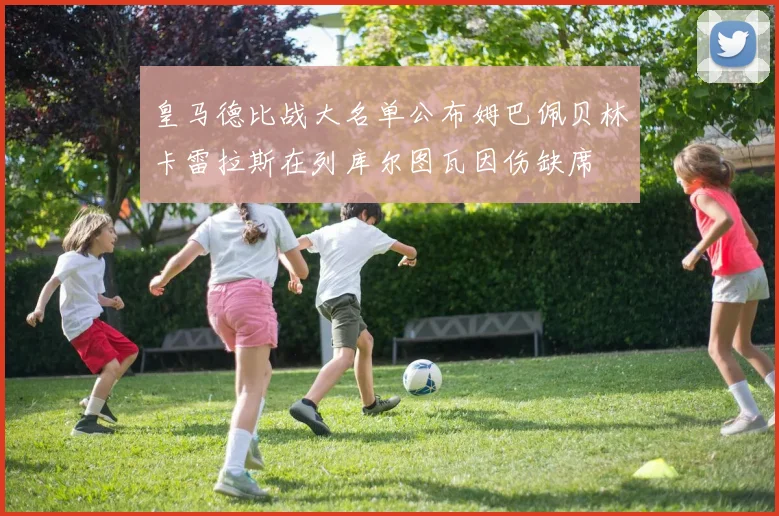 皇马德比战大名单公布姆巴佩贝林卡雷拉斯在列库尔图瓦因伤缺席