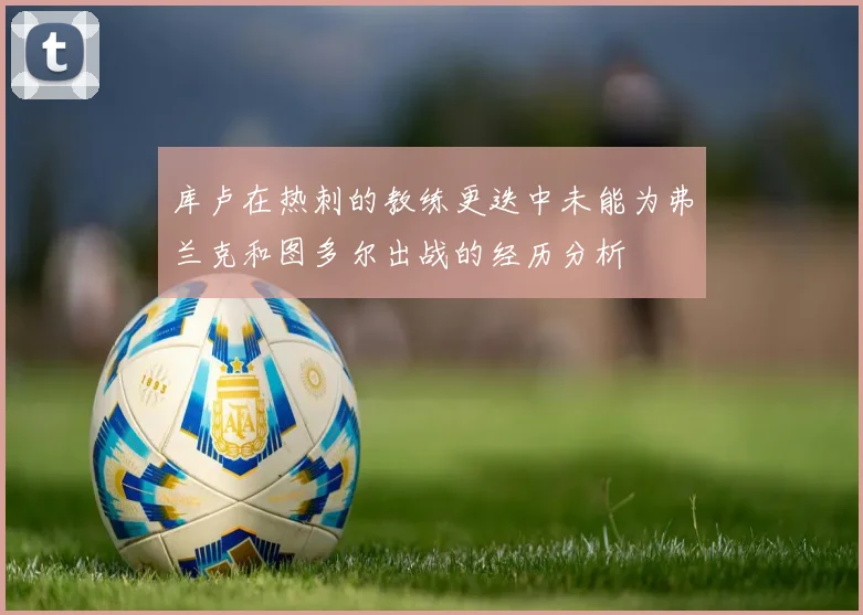 库卢在热刺的教练更迭中未能为弗兰克和图多尔出战的经历分析