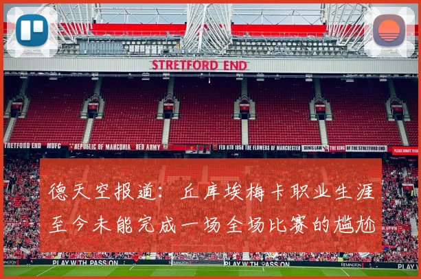 德天空报道：丘库埃梅卡职业生涯至今未能完成一场全场比赛的尴尬纪录