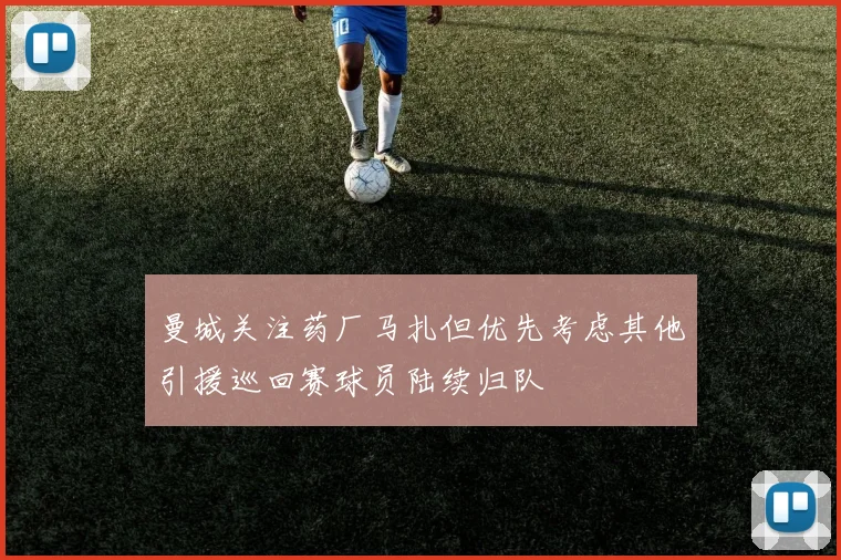 曼城关注药厂马扎但优先考虑其他引援巡回赛球员陆续归队