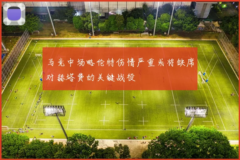 马竞中场略伦特伤情严重或将缺席对赫塔费的关键战役