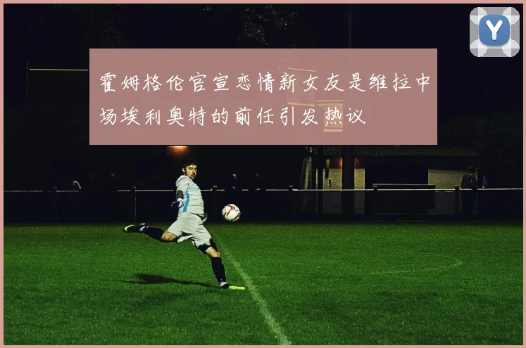霍姆格伦官宣恋情新女友是维拉中场埃利奥特的前任引发热议