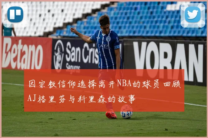 因宗教信仰选择离开NBA的球员回顾AJ格里芬与科里森的故事